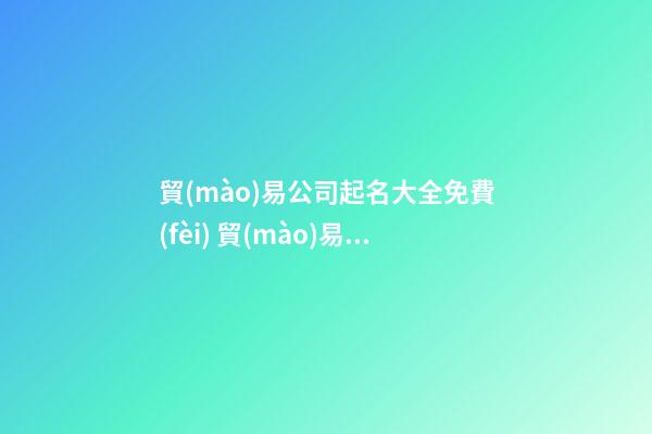 貿(mào)易公司起名大全免費(fèi) 貿(mào)易公司取名字大全免費(fèi)查詢-第1張-公司起名-玄機(jī)派